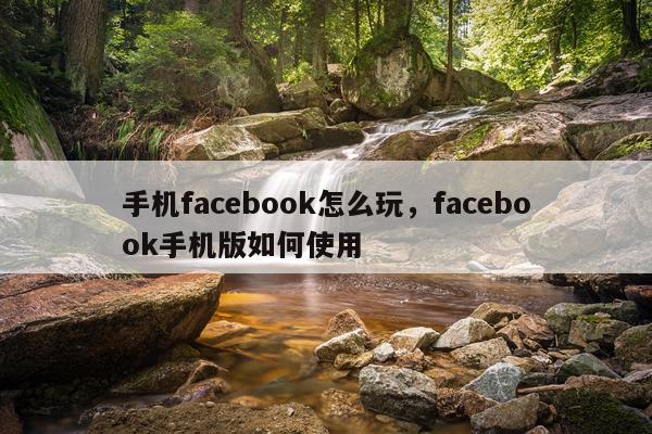 手机facebook怎么玩，facebook手机版如何使用