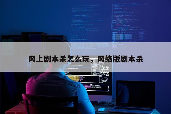 网上剧本杀怎么玩，网络版剧本杀