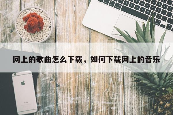 网上的歌曲怎么下载，如何下载网上的音乐