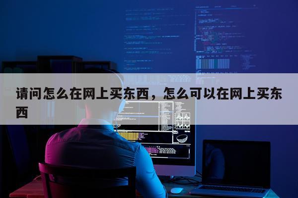 请问怎么在网上买东西，怎么可以在网上买东西