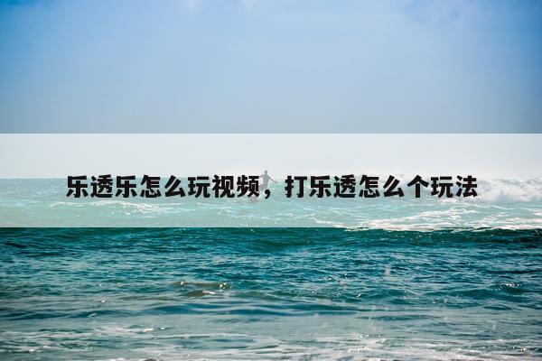 乐透乐怎么玩视频，打乐透怎么个玩法