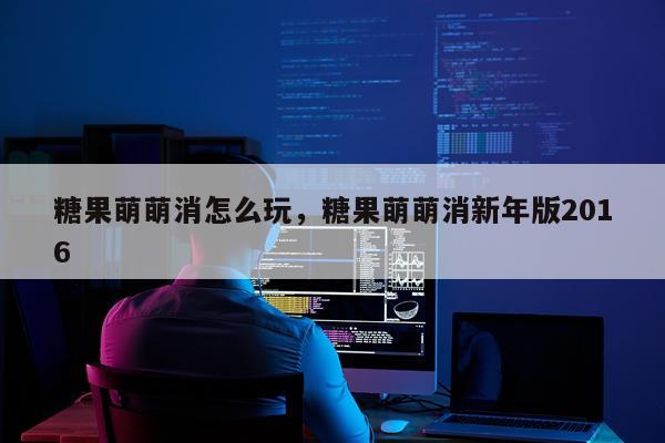 糖果萌萌消怎么玩，糖果萌萌消新年版2016