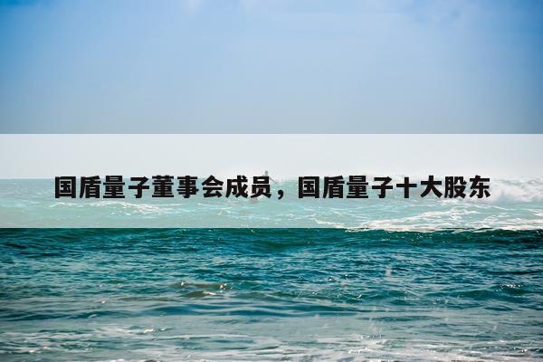 国盾量子董事会成员，国盾量子十大股东