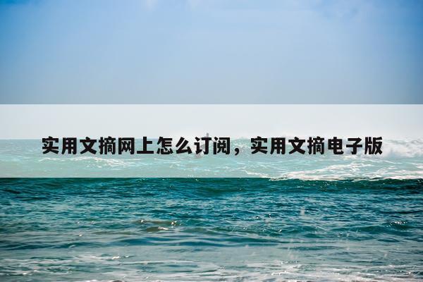 实用文摘网上怎么订阅，实用文摘电子版