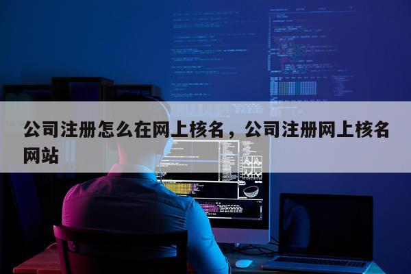 公司注册怎么在网上核名，公司注册网上核名网站