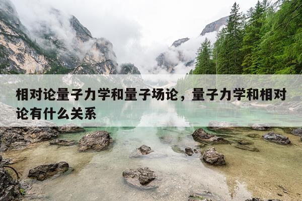 相对论量子力学和量子场论，量子力学和相对论有什么关系