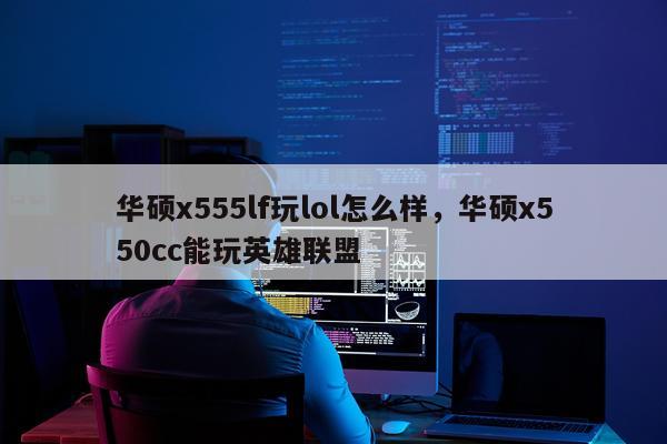 华硕x555lf玩lol怎么样，华硕x550cc能玩英雄联盟