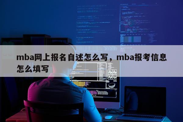 mba网上报名自述怎么写，mba报考信息怎么填写