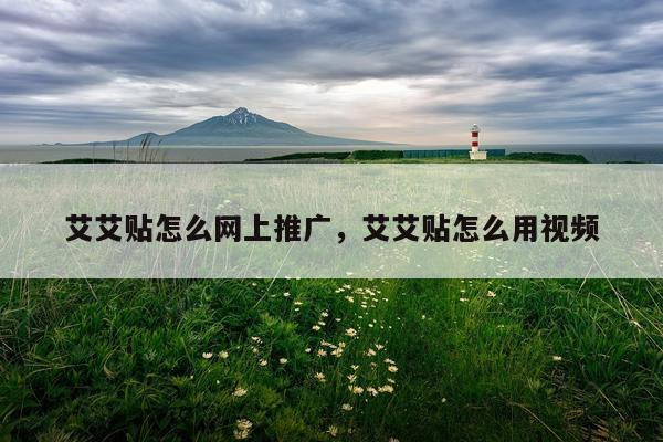 艾艾贴怎么网上推广，艾艾贴怎么用视频