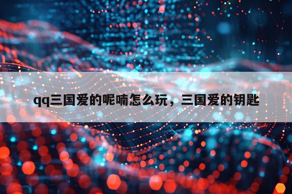 qq三国爱的呢喃怎么玩，三国爱的钥匙