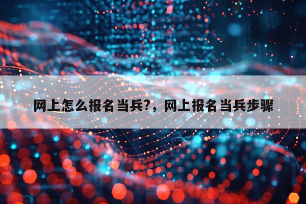 网上怎么报名当兵?，网上报名当兵步骤