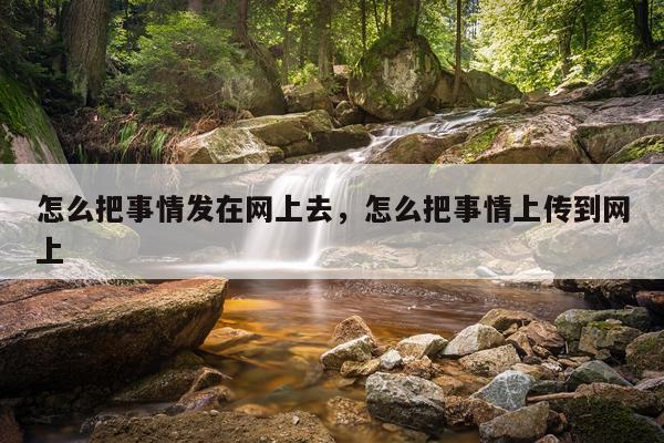 怎么把事情发在网上去，怎么把事情上传到网上