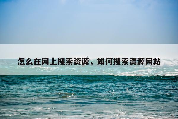 怎么在网上搜索资源，如何搜索资源网站