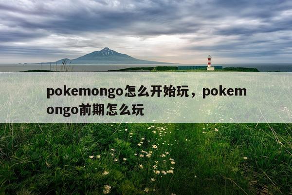 pokemongo怎么开始玩，pokemongo前期怎么玩