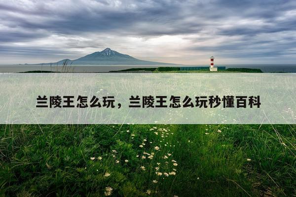 兰陵王怎么玩，兰陵王怎么玩秒懂百科