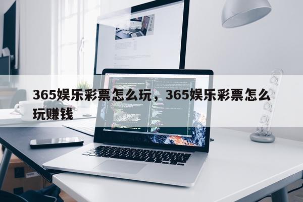 365娱乐彩票怎么玩，365娱乐彩票怎么玩赚钱