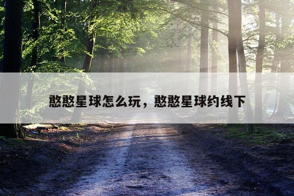 憨憨星球怎么玩，憨憨星球约线下