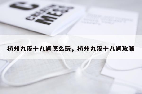 杭州九溪十八涧怎么玩，杭州九溪十八涧攻略