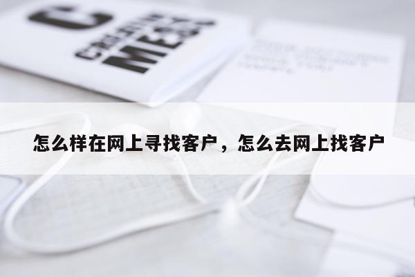 怎么样在网上寻找客户，怎么去网上找客户