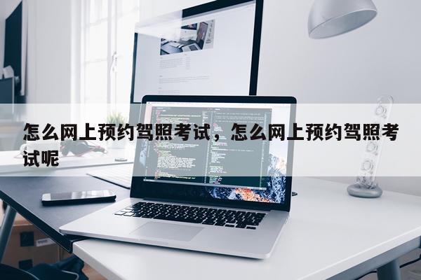 怎么网上预约驾照考试，怎么网上预约驾照考试呢