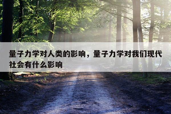 量子力学对人类的影响，量子力学对我们现代社会有什么影响