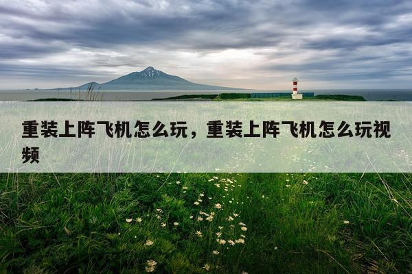 重装上阵飞机怎么玩，重装上阵飞机怎么玩视频