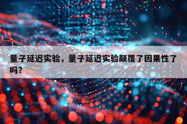 量子延迟实验，量子延迟实验颠覆了因果性了吗?