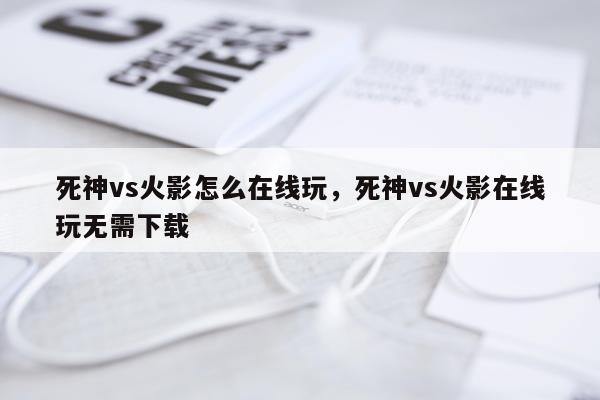 死神vs火影怎么在线玩，死神vs火影在线玩无需下载