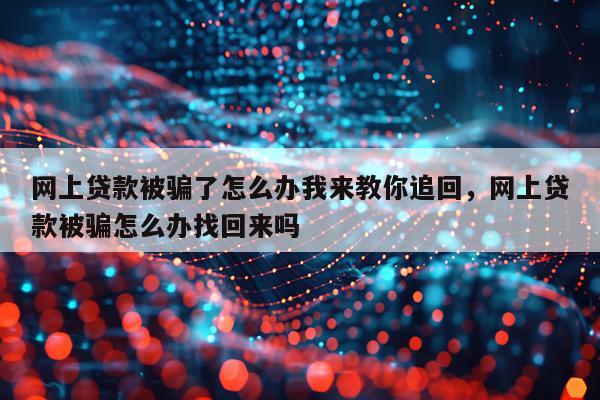 网上贷款被骗了怎么办我来教你追回，网上贷款被骗怎么办找回来吗