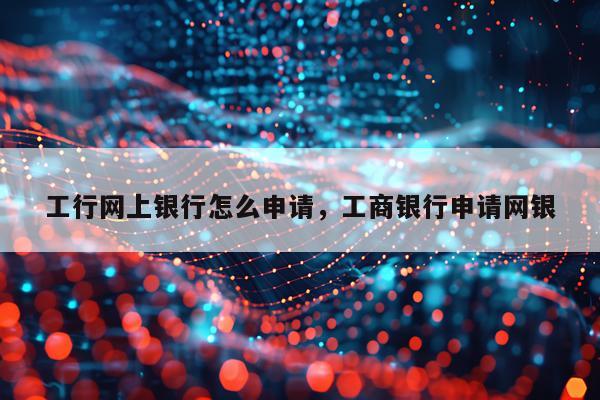 工行网上银行怎么申请，工商银行申请网银