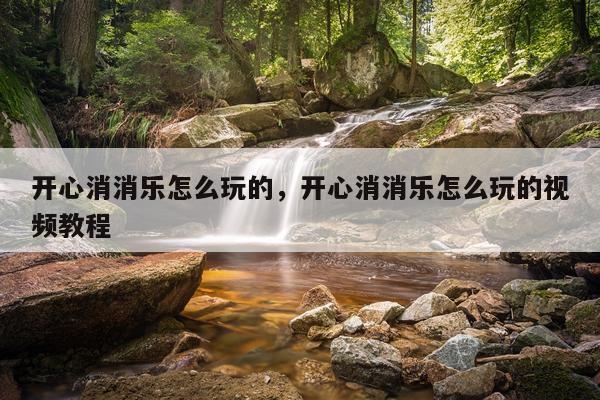 开心消消乐怎么玩的，开心消消乐怎么玩的视频教程