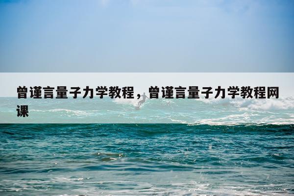 曾谨言量子力学教程，曾谨言量子力学教程网课