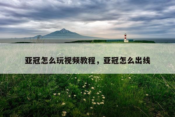 亚冠怎么玩视频教程，亚冠怎么出线