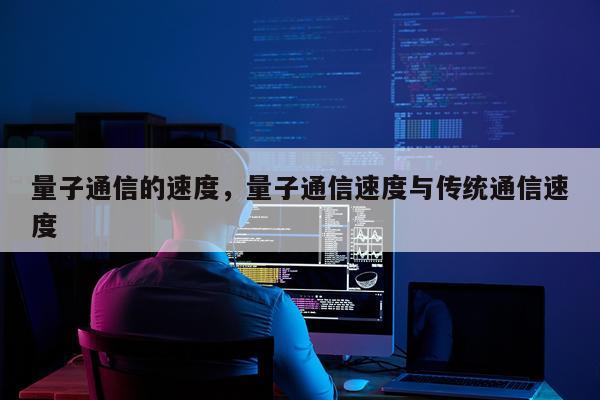 量子通信的速度，量子通信速度与传统通信速度