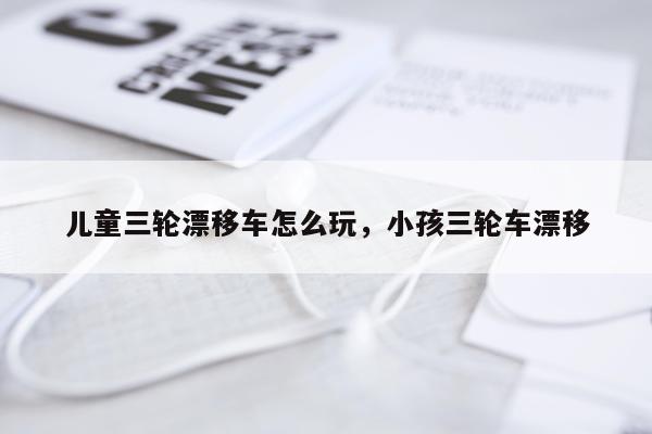 儿童三轮漂移车怎么玩，小孩三轮车漂移