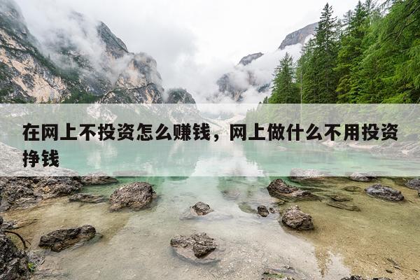 在网上不投资怎么赚钱，网上做什么不用投资挣钱