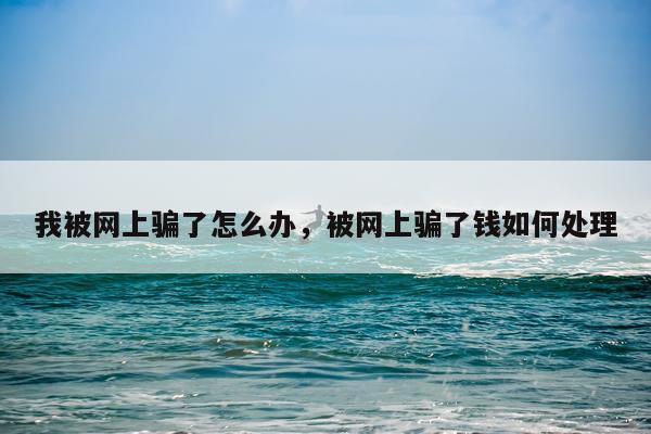 我被网上骗了怎么办，被网上骗了钱如何处理
