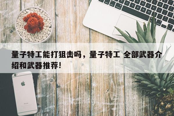 量子特工能打狙击吗，量子特工 全部武器介绍和武器推荐!