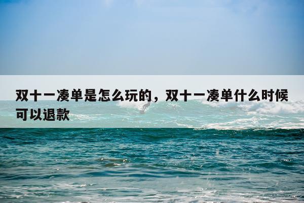 双十一凑单是怎么玩的，双十一凑单什么时候可以退款