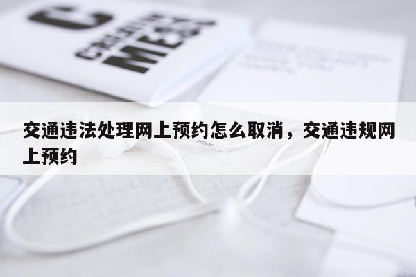 交通违法处理网上预约怎么取消，交通违规网上预约
