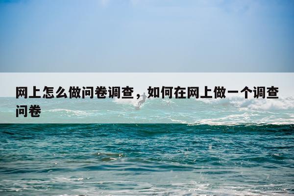 网上怎么做问卷调查，如何在网上做一个调查问卷