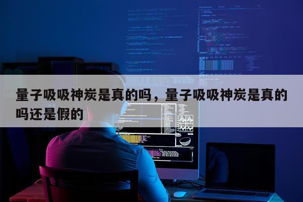 量子吸吸神炭是真的吗，量子吸吸神炭是真的吗还是假的
