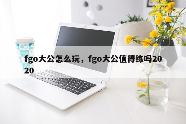 fgo大公怎么玩，fgo大公值得练吗2020