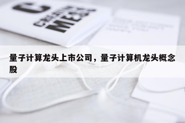 量子计算龙头上市公司，量子计算机龙头概念股