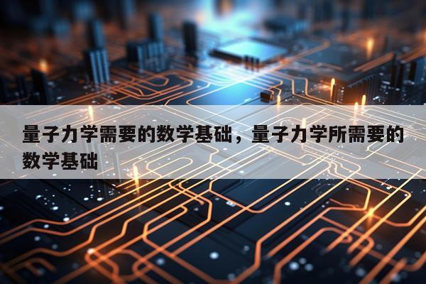 量子力学需要的数学基础，量子力学所需要的数学基础