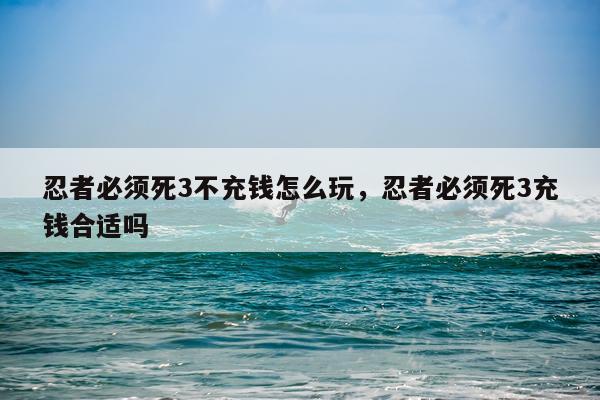 忍者必须死3不充钱怎么玩，忍者必须死3充钱合适吗