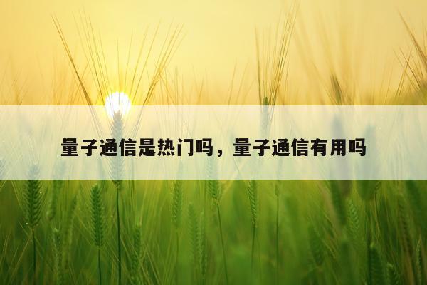 量子通信是热门吗，量子通信有用吗