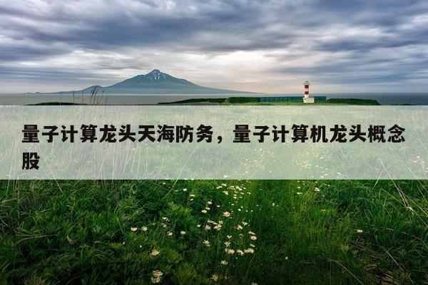 量子计算龙头天海防务，量子计算机龙头概念股