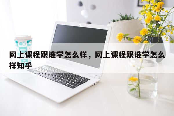 网上课程跟谁学怎么样，网上课程跟谁学怎么样知乎
