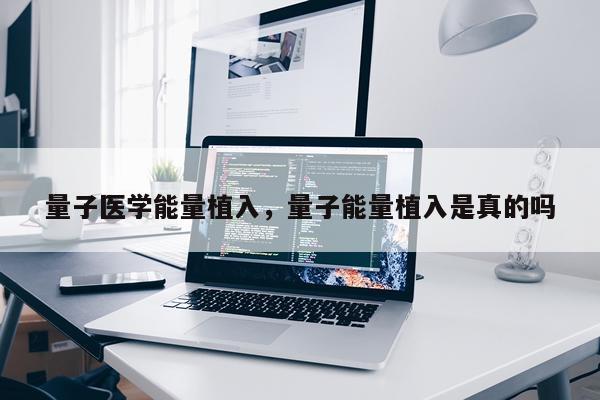 量子医学能量植入，量子能量植入是真的吗